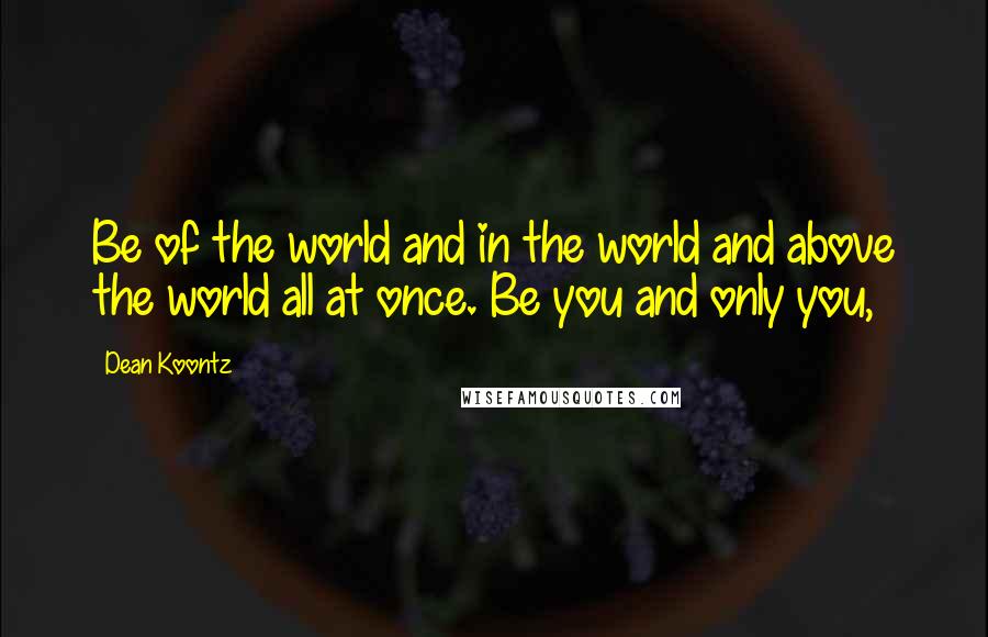Dean Koontz Quotes: Be of the world and in the world and above the world all at once. Be you and only you,