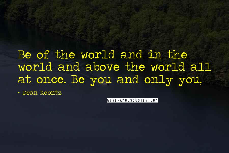 Dean Koontz Quotes: Be of the world and in the world and above the world all at once. Be you and only you,