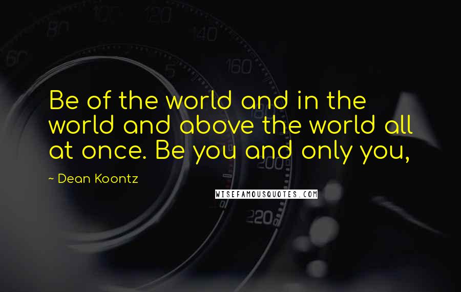 Dean Koontz Quotes: Be of the world and in the world and above the world all at once. Be you and only you,