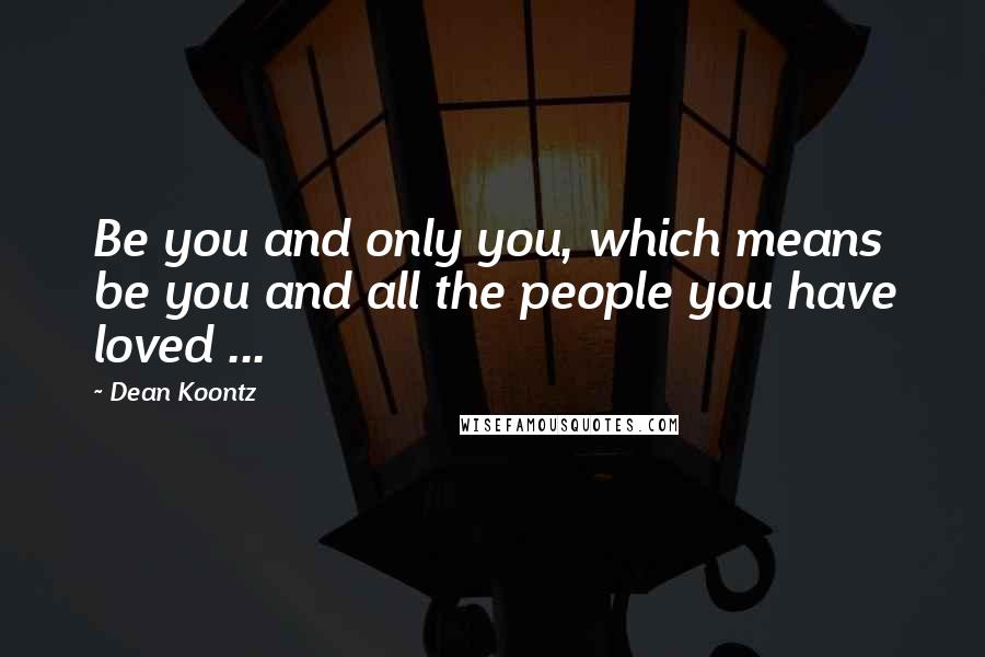 Dean Koontz Quotes: Be you and only you, which means be you and all the people you have loved ...