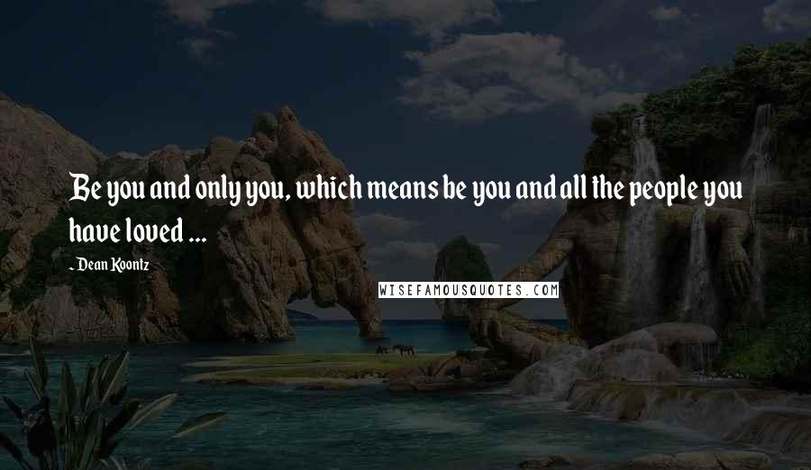 Dean Koontz Quotes: Be you and only you, which means be you and all the people you have loved ...