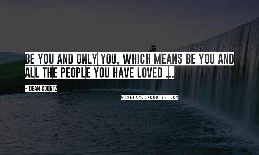 Dean Koontz Quotes: Be you and only you, which means be you and all the people you have loved ...