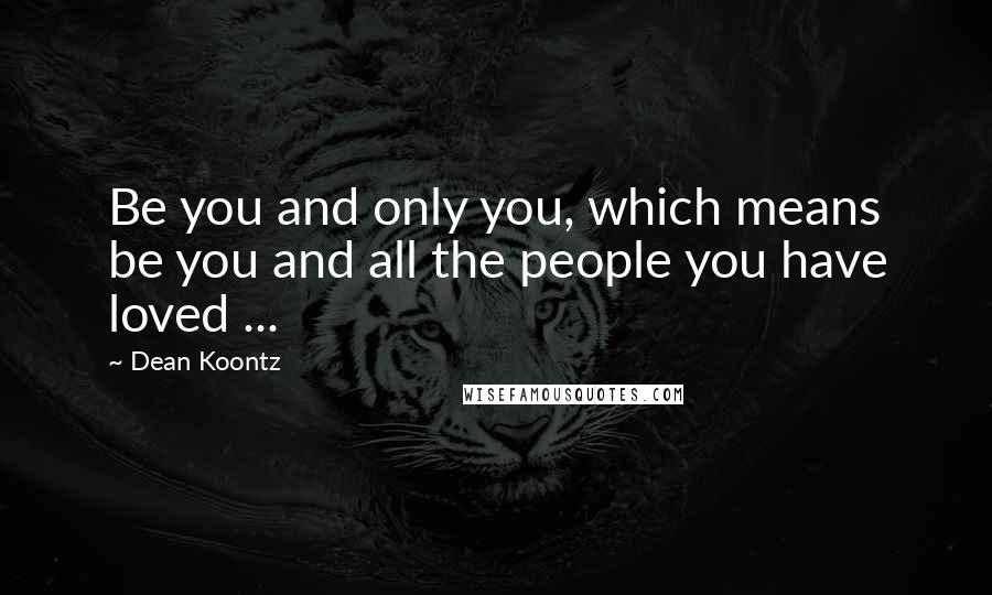 Dean Koontz Quotes: Be you and only you, which means be you and all the people you have loved ...