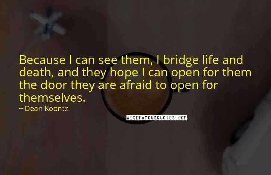 Dean Koontz Quotes: Because I can see them, I bridge life and death, and they hope I can open for them the door they are afraid to open for themselves.