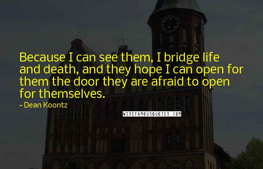 Dean Koontz Quotes: Because I can see them, I bridge life and death, and they hope I can open for them the door they are afraid to open for themselves.