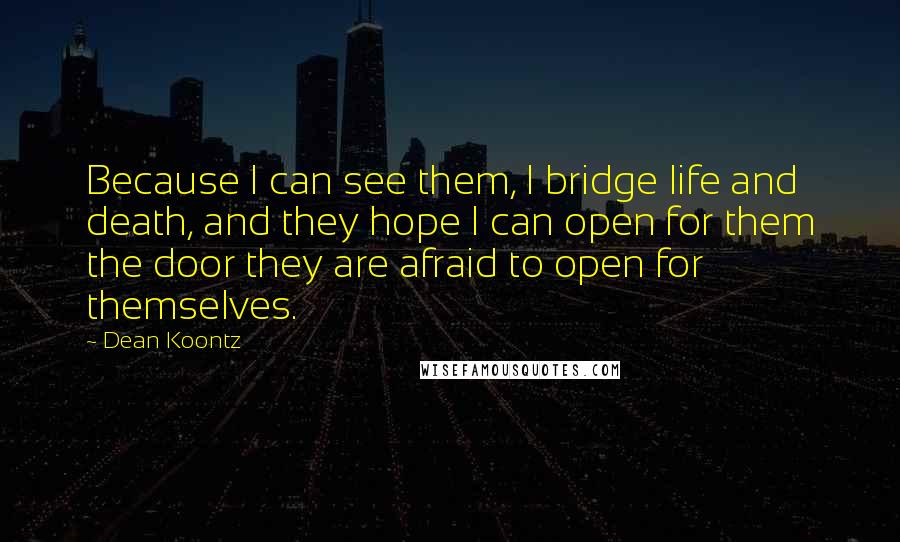 Dean Koontz Quotes: Because I can see them, I bridge life and death, and they hope I can open for them the door they are afraid to open for themselves.