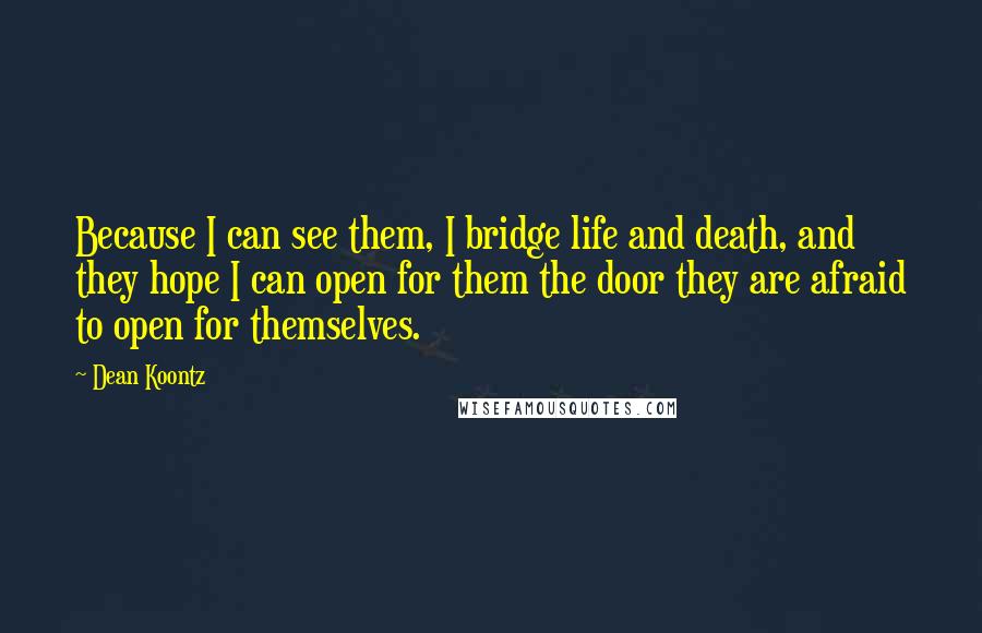 Dean Koontz Quotes: Because I can see them, I bridge life and death, and they hope I can open for them the door they are afraid to open for themselves.