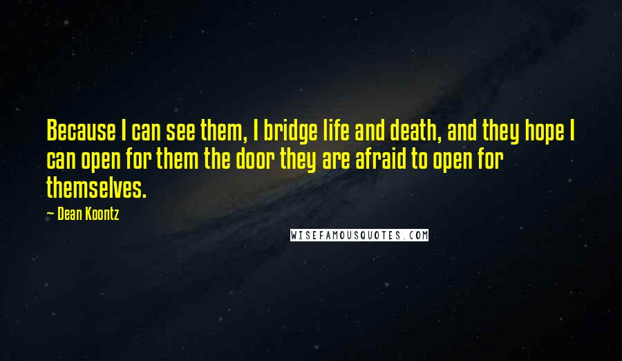 Dean Koontz Quotes: Because I can see them, I bridge life and death, and they hope I can open for them the door they are afraid to open for themselves.