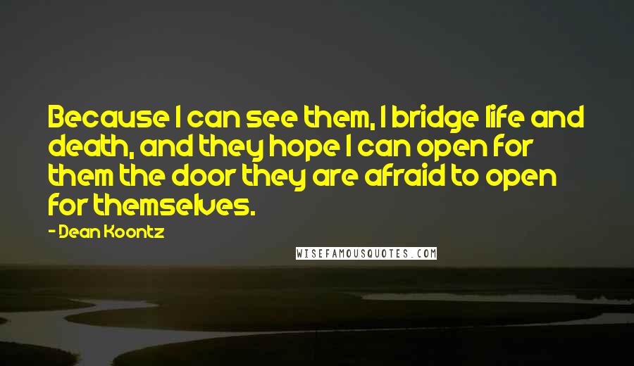 Dean Koontz Quotes: Because I can see them, I bridge life and death, and they hope I can open for them the door they are afraid to open for themselves.