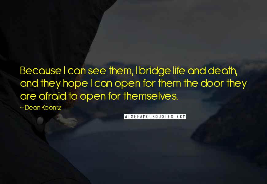 Dean Koontz Quotes: Because I can see them, I bridge life and death, and they hope I can open for them the door they are afraid to open for themselves.