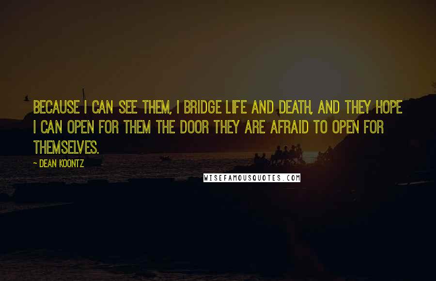 Dean Koontz Quotes: Because I can see them, I bridge life and death, and they hope I can open for them the door they are afraid to open for themselves.