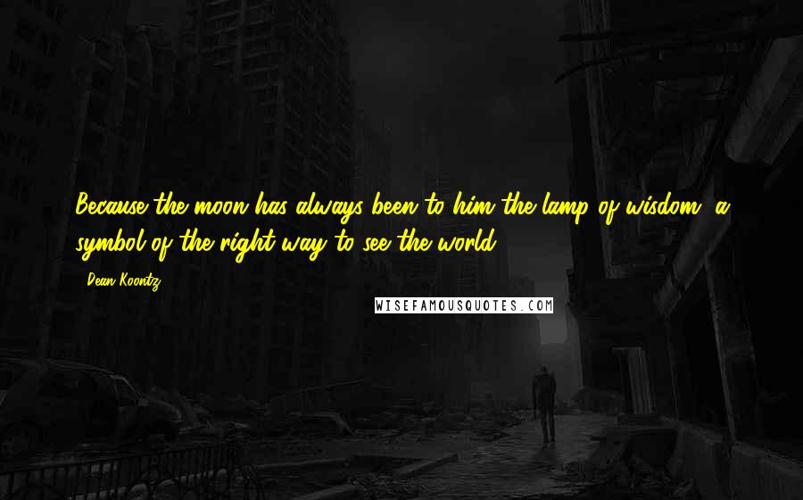 Dean Koontz Quotes: Because the moon has always been to him the lamp of wisdom, a symbol of the right way to see the world.