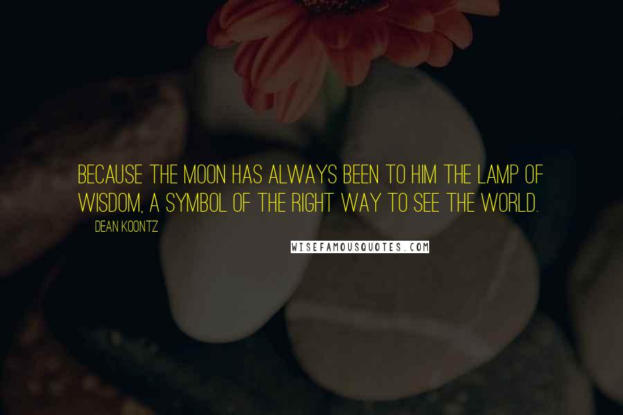 Dean Koontz Quotes: Because the moon has always been to him the lamp of wisdom, a symbol of the right way to see the world.