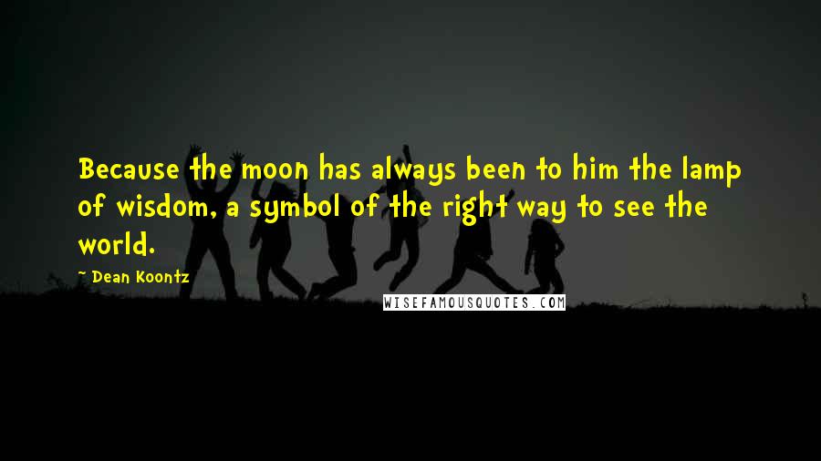 Dean Koontz Quotes: Because the moon has always been to him the lamp of wisdom, a symbol of the right way to see the world.