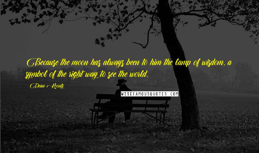 Dean Koontz Quotes: Because the moon has always been to him the lamp of wisdom, a symbol of the right way to see the world.