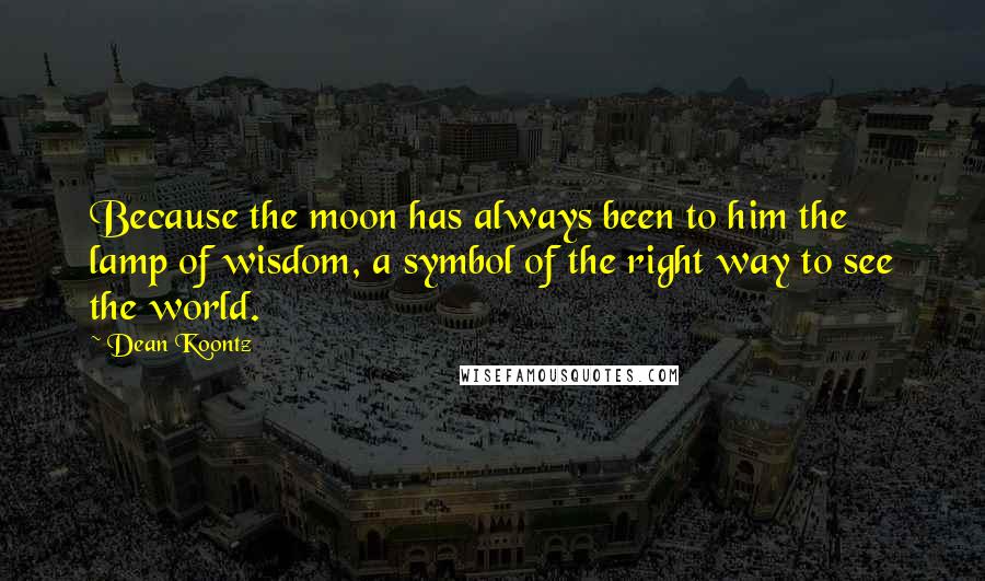 Dean Koontz Quotes: Because the moon has always been to him the lamp of wisdom, a symbol of the right way to see the world.
