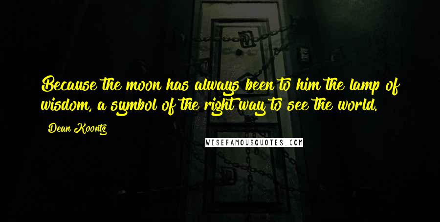Dean Koontz Quotes: Because the moon has always been to him the lamp of wisdom, a symbol of the right way to see the world.