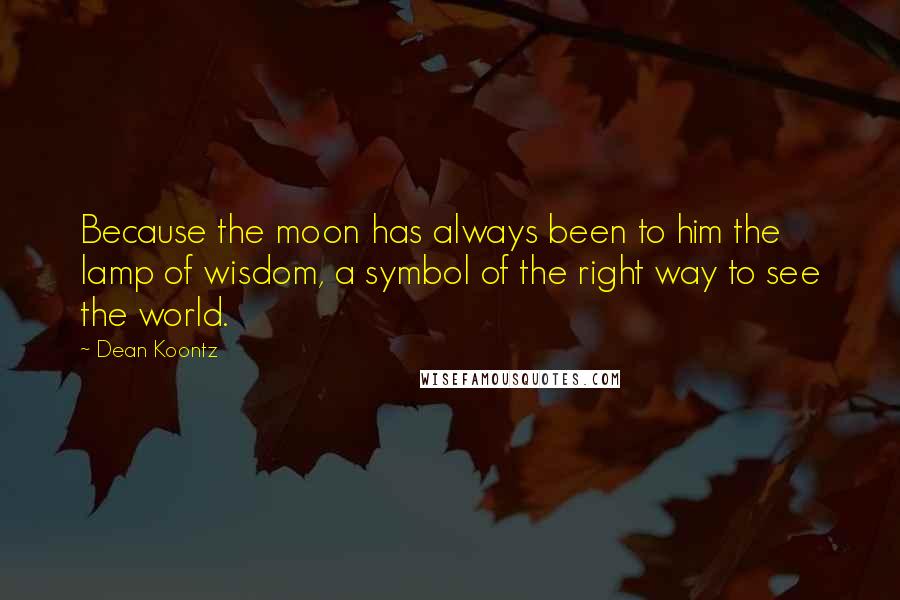 Dean Koontz Quotes: Because the moon has always been to him the lamp of wisdom, a symbol of the right way to see the world.