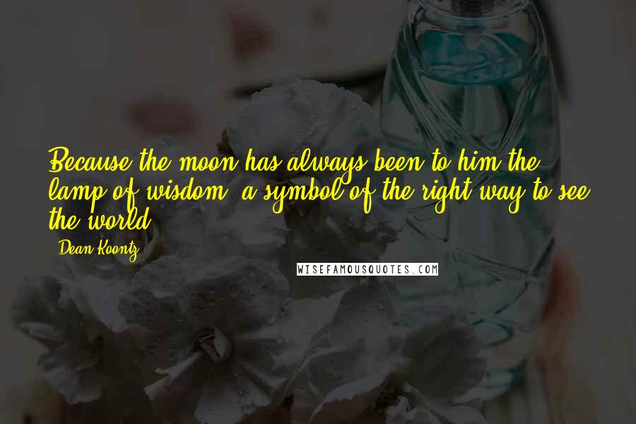 Dean Koontz Quotes: Because the moon has always been to him the lamp of wisdom, a symbol of the right way to see the world.