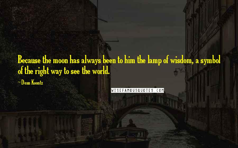 Dean Koontz Quotes: Because the moon has always been to him the lamp of wisdom, a symbol of the right way to see the world.