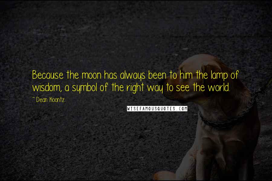 Dean Koontz Quotes: Because the moon has always been to him the lamp of wisdom, a symbol of the right way to see the world.