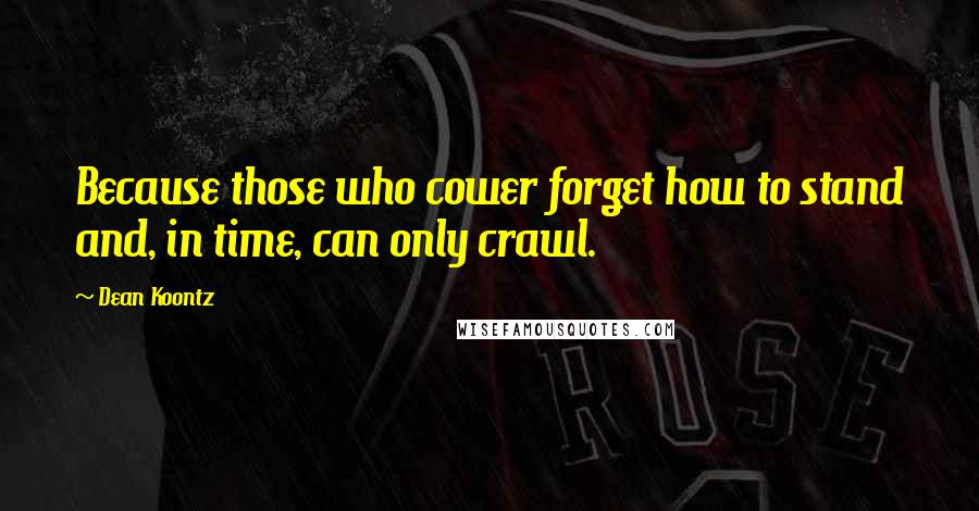 Dean Koontz Quotes: Because those who cower forget how to stand and, in time, can only crawl.