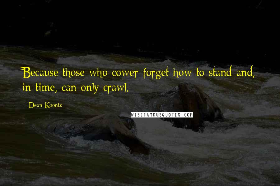 Dean Koontz Quotes: Because those who cower forget how to stand and, in time, can only crawl.