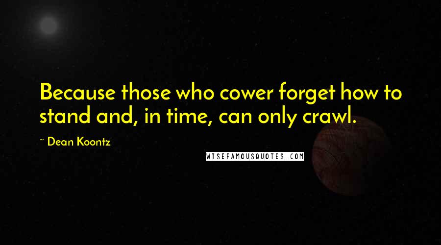 Dean Koontz Quotes: Because those who cower forget how to stand and, in time, can only crawl.