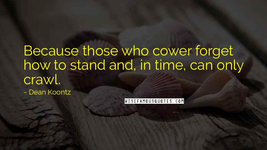 Dean Koontz Quotes: Because those who cower forget how to stand and, in time, can only crawl.