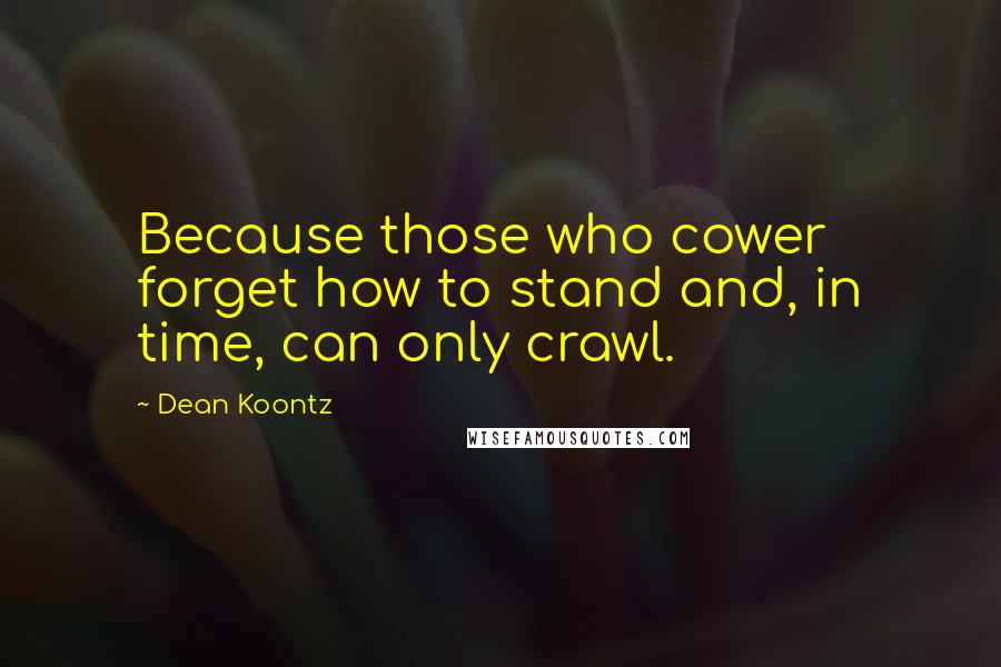 Dean Koontz Quotes: Because those who cower forget how to stand and, in time, can only crawl.