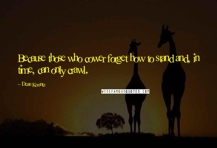 Dean Koontz Quotes: Because those who cower forget how to stand and, in time, can only crawl.