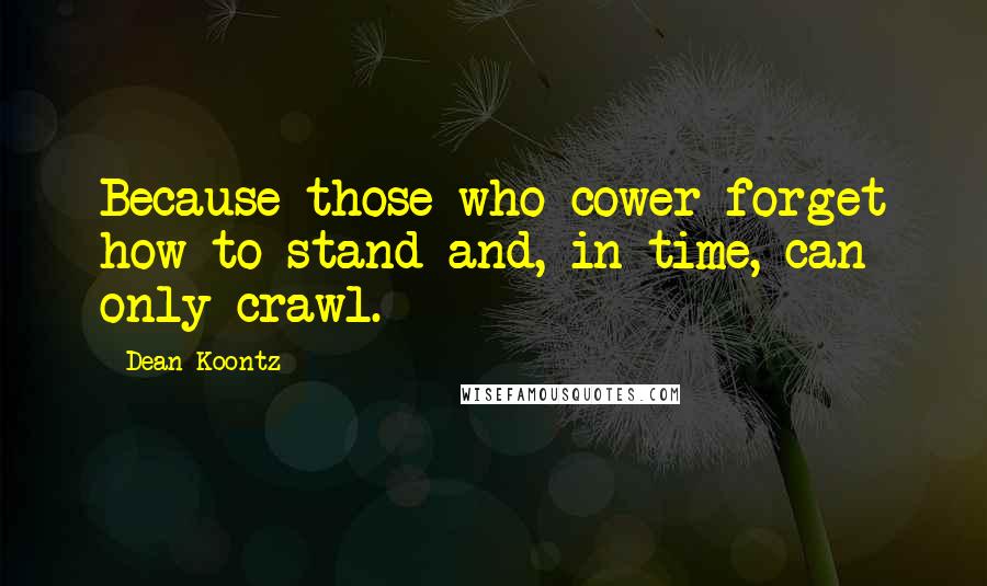 Dean Koontz Quotes: Because those who cower forget how to stand and, in time, can only crawl.