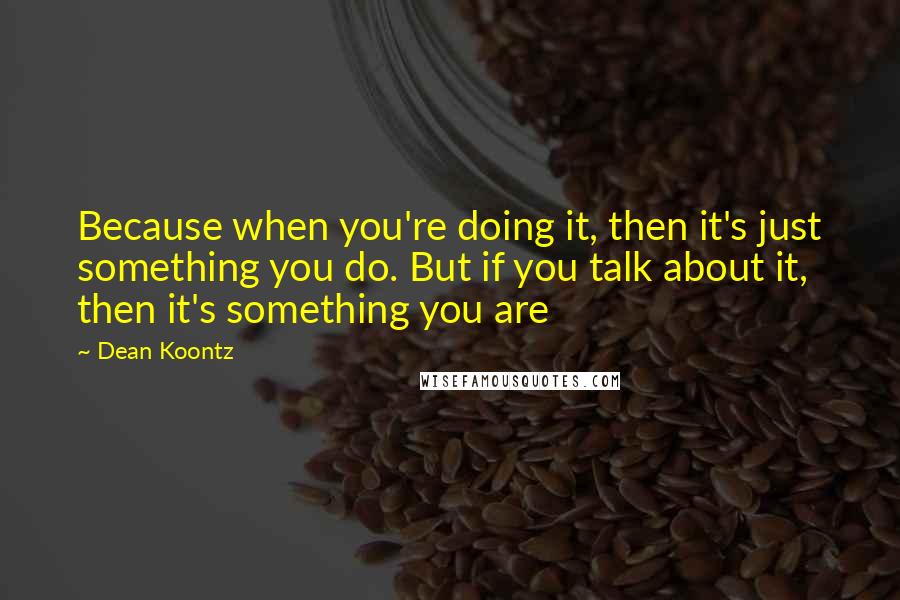 Dean Koontz Quotes: Because when you're doing it, then it's just something you do. But if you talk about it, then it's something you are