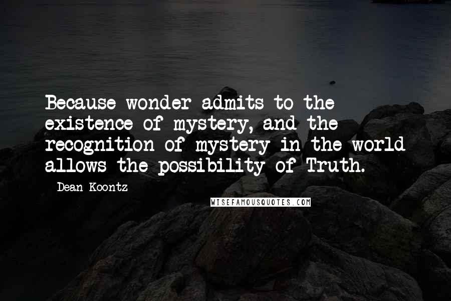 Dean Koontz Quotes: Because wonder admits to the existence of mystery, and the recognition of mystery in the world allows the possibility of Truth.