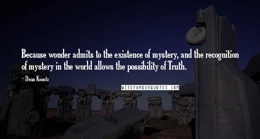 Dean Koontz Quotes: Because wonder admits to the existence of mystery, and the recognition of mystery in the world allows the possibility of Truth.