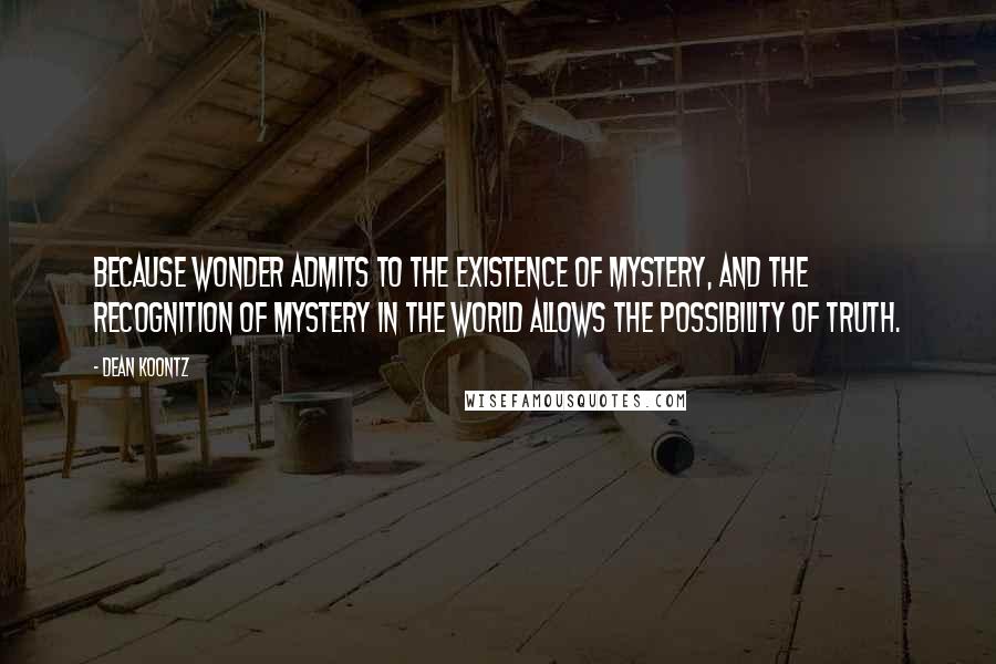 Dean Koontz Quotes: Because wonder admits to the existence of mystery, and the recognition of mystery in the world allows the possibility of Truth.