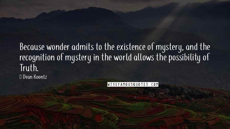 Dean Koontz Quotes: Because wonder admits to the existence of mystery, and the recognition of mystery in the world allows the possibility of Truth.