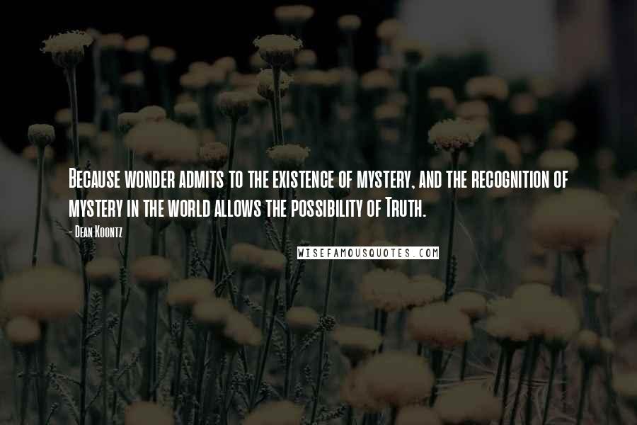 Dean Koontz Quotes: Because wonder admits to the existence of mystery, and the recognition of mystery in the world allows the possibility of Truth.