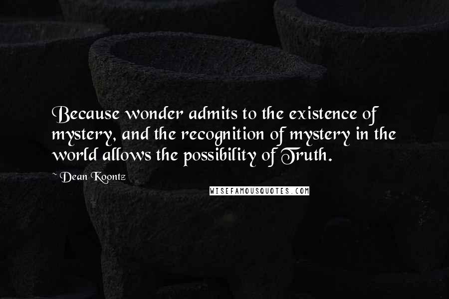 Dean Koontz Quotes: Because wonder admits to the existence of mystery, and the recognition of mystery in the world allows the possibility of Truth.