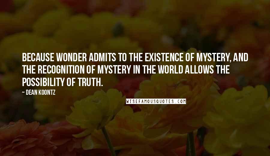 Dean Koontz Quotes: Because wonder admits to the existence of mystery, and the recognition of mystery in the world allows the possibility of Truth.