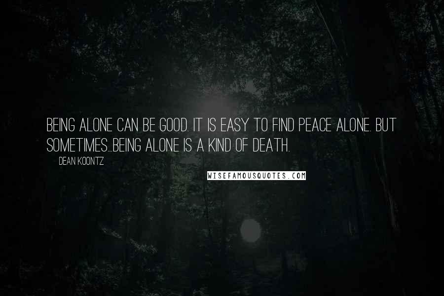 Dean Koontz Quotes: Being alone can be good. It is easy to find peace alone. But sometimes...being alone is a kind of death.