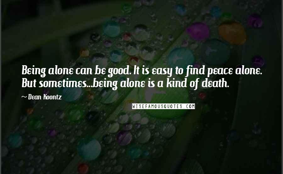 Dean Koontz Quotes: Being alone can be good. It is easy to find peace alone. But sometimes...being alone is a kind of death.