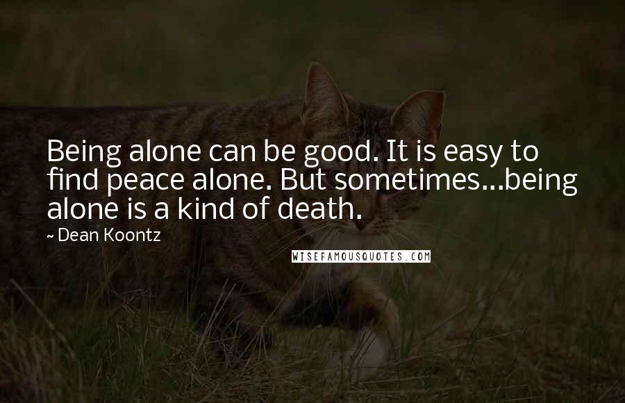 Dean Koontz Quotes: Being alone can be good. It is easy to find peace alone. But sometimes...being alone is a kind of death.