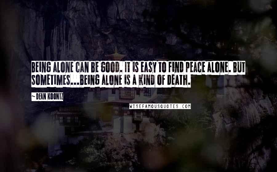 Dean Koontz Quotes: Being alone can be good. It is easy to find peace alone. But sometimes...being alone is a kind of death.