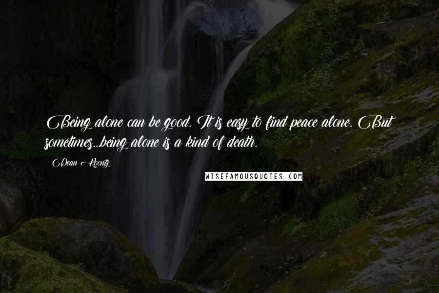 Dean Koontz Quotes: Being alone can be good. It is easy to find peace alone. But sometimes...being alone is a kind of death.