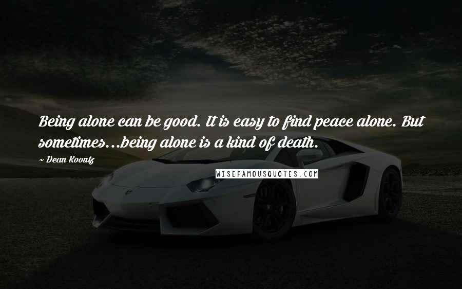 Dean Koontz Quotes: Being alone can be good. It is easy to find peace alone. But sometimes...being alone is a kind of death.