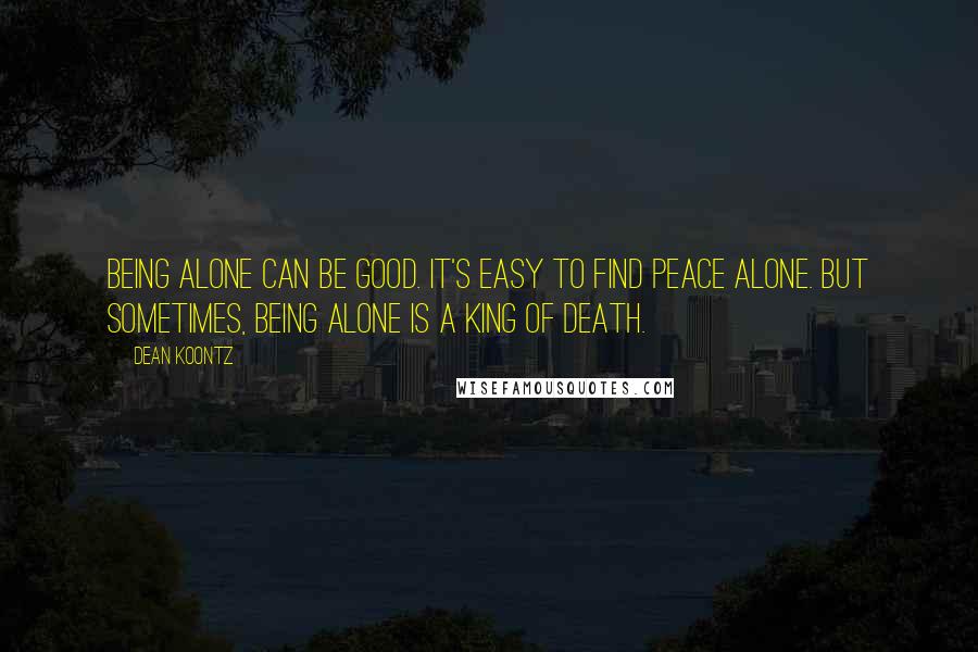 Dean Koontz Quotes: Being alone can be good. It's easy to find peace alone. But sometimes, being alone is a king of death.