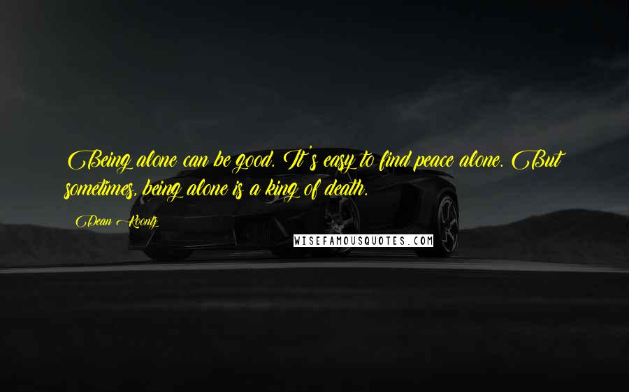 Dean Koontz Quotes: Being alone can be good. It's easy to find peace alone. But sometimes, being alone is a king of death.