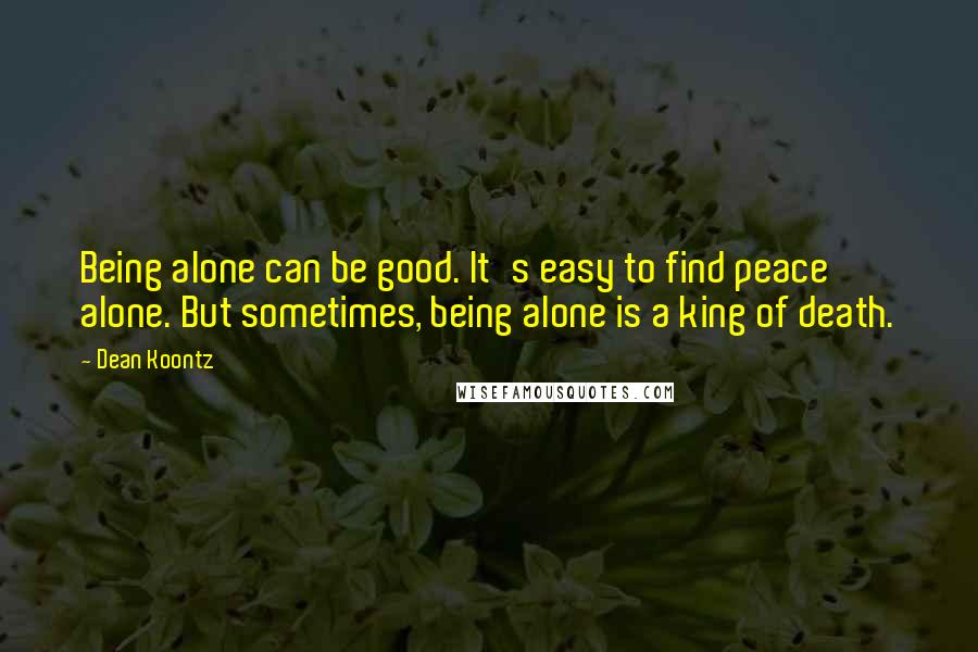 Dean Koontz Quotes: Being alone can be good. It's easy to find peace alone. But sometimes, being alone is a king of death.