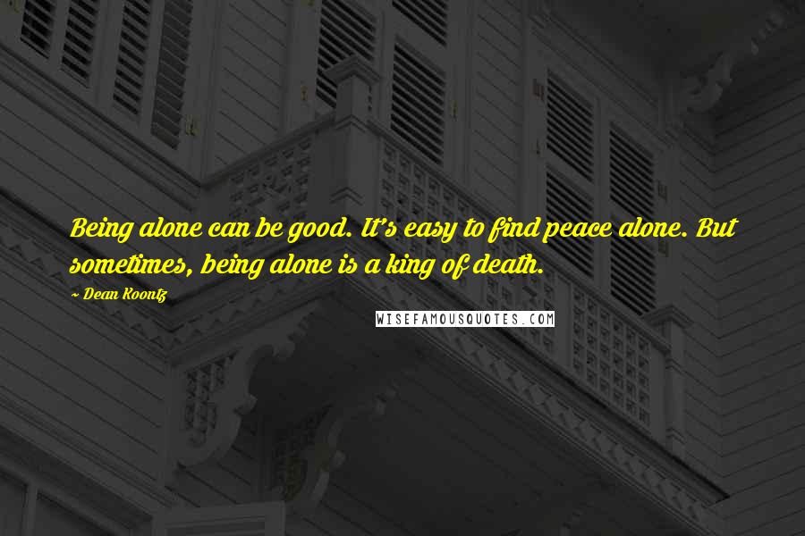 Dean Koontz Quotes: Being alone can be good. It's easy to find peace alone. But sometimes, being alone is a king of death.